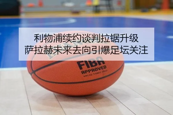 利物浦续约谈判拉锯升级 萨拉赫未来去向引爆足坛关注