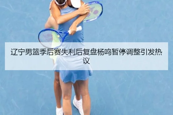 辽宁男篮季后赛失利后复盘杨鸣暂停调整引发热议