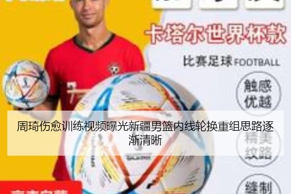 周琦伤愈训练视频曝光新疆男篮内线轮换重组思路逐渐清晰