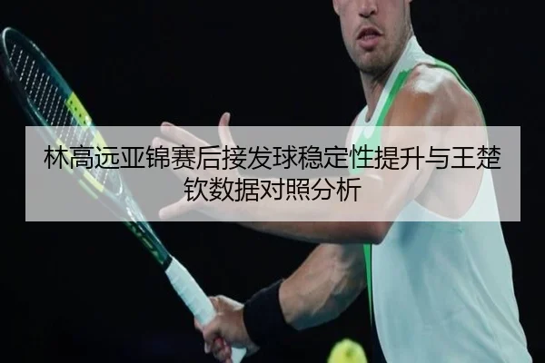 林高远亚锦赛后接发球稳定性提升与王楚钦数据对照分析