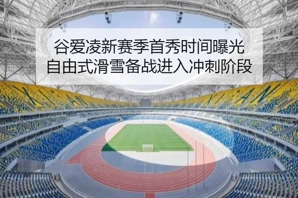 谷爱凌新赛季首秀时间曝光 自由式滑雪备战进入冲刺阶段