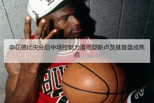 申花德比失分后中场控制力遭质疑斯卢茨基复盘成焦点