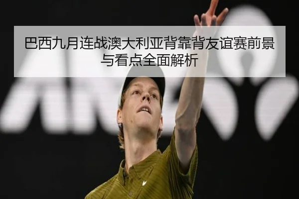巴西九月连战澳大利亚背靠背友谊赛前景与看点全面解析