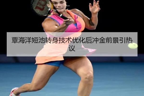 覃海洋短池转身技术优化后冲金前景引热议
