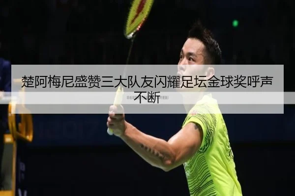 楚阿梅尼盛赞三大队友闪耀足坛金球奖呼声不断
